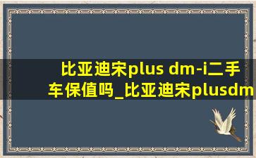 比亚迪宋plus dm-i二手车保值吗_比亚迪宋plusdmi二手车能卖多少钱